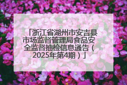 浙江省湖州市安吉县市场监督管理局食品安全监督抽检信息通告（2025年第4期）