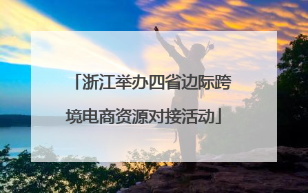 浙江举办四省边际跨境电商资源对接活动