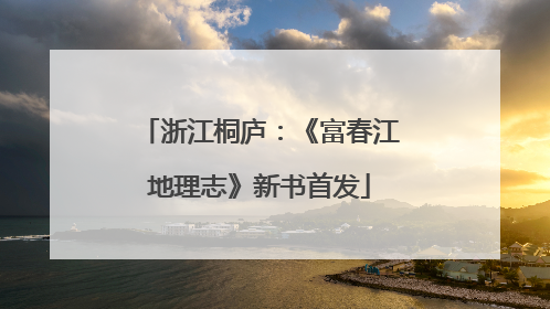 浙江桐庐：《富春江地理志》新书首发