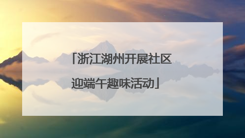 浙江湖州开展社区迎端午趣味活动