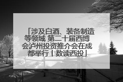 涉及白酒、装备制造等领域 第二十届西博会泸州投资推介会在成都举行丨数读西投