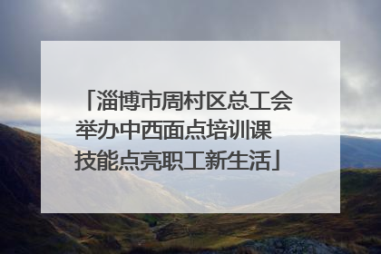 淄博市周村区总工会举办中西面点培训课 技能点亮职工新生活