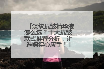 淡纹抗皱精华液怎么选？十大抗皱款式推荐分析，让选购得心应手！