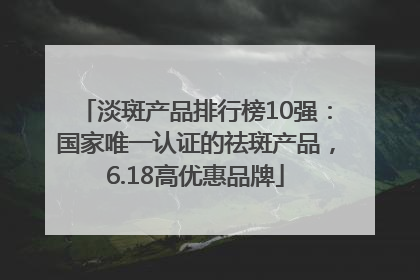 淡斑产品排行榜10强：国家唯一认证的祛斑产品，6.18高优惠品牌