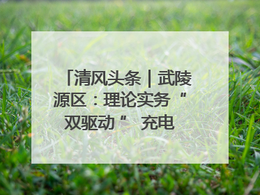 清风头条｜武陵源区：理论实务“双驱动 ” 充电赋能“增才干”