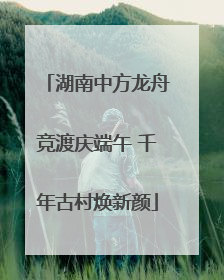 湖南中方龙舟竞渡庆端午 千年古村焕新颜