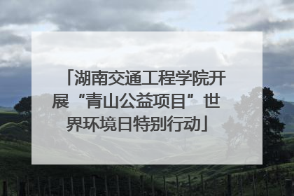 湖南交通工程学院开展“青山公益项目”世界环境日特别行动