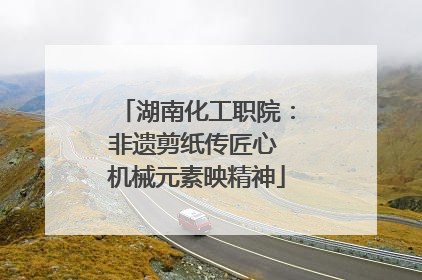 湖南化工职院：非遗剪纸传匠心 机械元素映精神