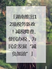 湖南推出12项税务新政！减税降费、便民办税，为民企发展“减负加油”