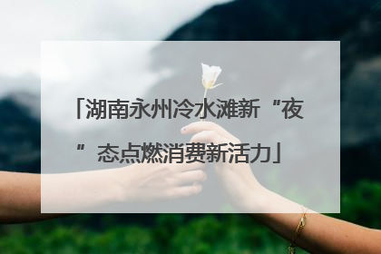 湖南永州冷水滩新“夜”态点燃消费新活力