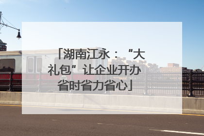 湖南江永：“大礼包”让企业开办省时省力省心