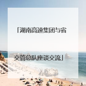 湖南高速集团与省交管总队座谈交流