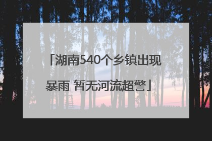 湖南540个乡镇出现暴雨 暂无河流超警