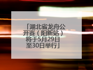 湖北省龙舟公开赛（阳新站）将于5月29日至30日举行
