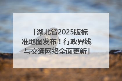 湖北省2025版标准地图发布！行政界线与交通网络全面更新