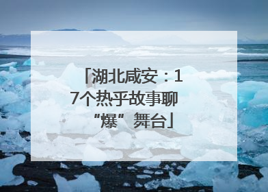湖北咸安：17个热乎故事聊“爆”舞台
