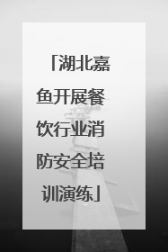 湖北嘉鱼开展餐饮行业消防安全培训演练