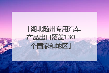 湖北随州专用汽车产品出口覆盖130个国家和地区