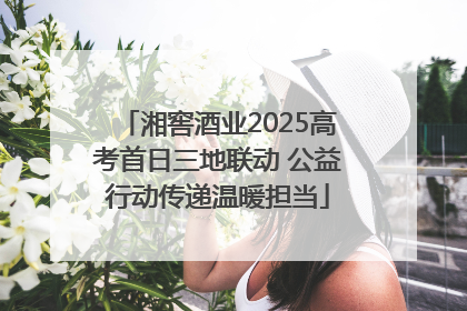 湘窖酒业2025高考首日三地联动 公益行动传递温暖担当