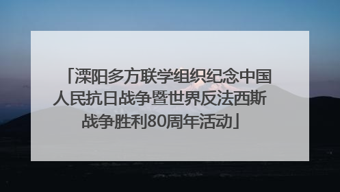 溧阳多方联学组织纪念中国人民抗日战争暨世界反法西斯战争胜利80周年活动
