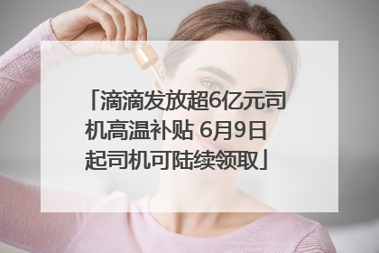 滴滴发放超6亿元司机高温补贴 6月9日起司机可陆续领取