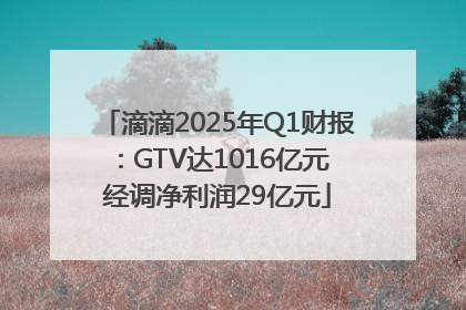 滴滴2025年Q1财报：GTV达1016亿元 经调净利润29亿元