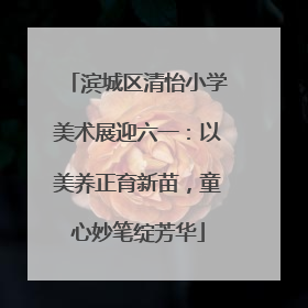滨城区清怡小学美术展迎六一：以美养正育新苗，童心妙笔绽芳华