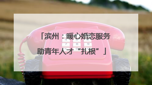 滨州：暖心婚恋服务助青年人才“扎根”