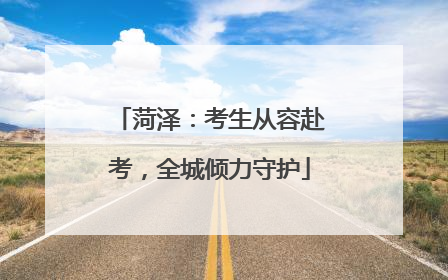 菏泽：考生从容赴考，全城倾力守护