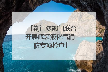 荆门多部门联合开展瓶装液化气消防专项检查