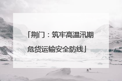 荆门：筑牢高温汛期危货运输安全防线