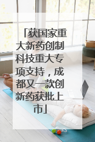 获国家重大新药创制科技重大专项支持，成都又一款创新药获批上市