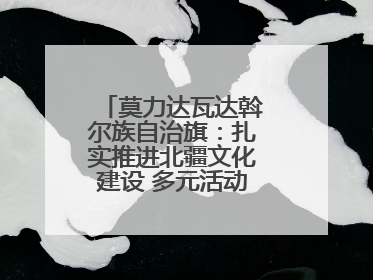 莫力达瓦达斡尔族自治旗：扎实推进北疆文化建设 多元活动点亮群众生活