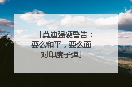 莫迪强硬警告：要么和平，要么面对印度子弹
