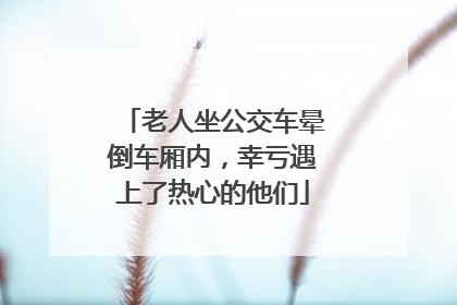 老人坐公交车晕倒车厢内，幸亏遇上了热心的他们
