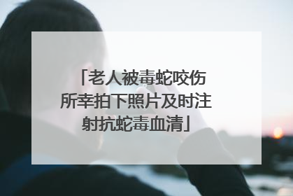 老人被毒蛇咬伤 所幸拍下照片及时注射抗蛇毒血清