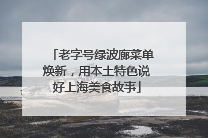 老字号绿波廊菜单焕新，用本土特色说好上海美食故事