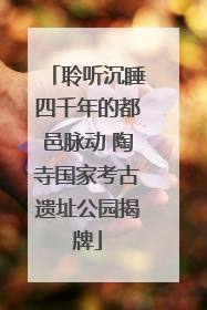 聆听沉睡四千年的都邑脉动 陶寺国家考古遗址公园揭牌