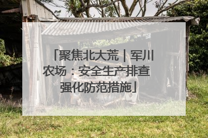 聚焦北大荒｜军川农场：安全生产排查 强化防范措施