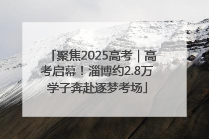 聚焦2025高考｜高考启幕！淄博约2.8万学子奔赴逐梦考场