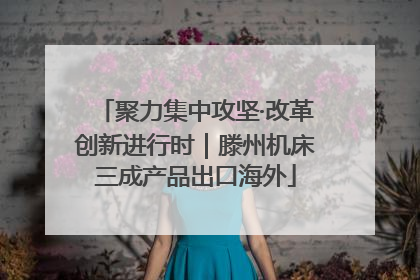聚力集中攻坚·改革创新进行时｜滕州机床三成产品出口海外