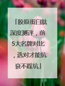 胶原蛋白肽深度测评，前5大名牌对比，选对才能抗衰不踩坑
