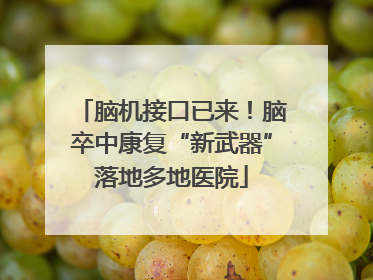 脑机接口已来！脑卒中康复“新武器”落地多地医院