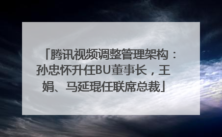 腾讯视频调整管理架构：孙忠怀升任BU董事长，王娟、马延琨任联席总裁