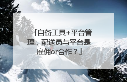自备工具+平台管理，配送员与平台是雇佣or合作？