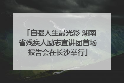 自强人生最光彩 湖南省残疾人励志宣讲团首场报告会在长沙举行