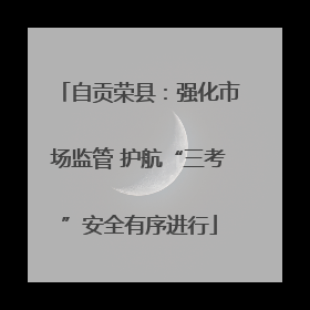 自贡荣县：强化市场监管 护航“三考”安全有序进行