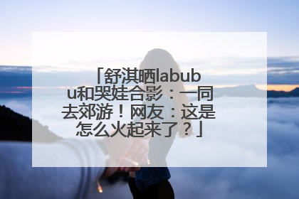 舒淇晒labubu和哭娃合影：一同去郊游！网友：这是怎么火起来了？