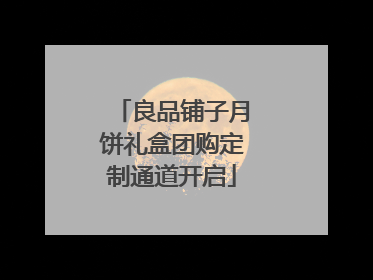 良品铺子月饼礼盒团购定制通道开启