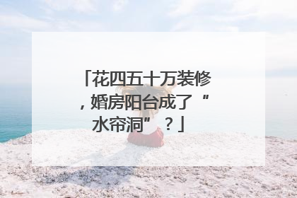 花四五十万装修，婚房阳台成了“水帘洞”？
